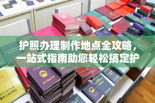 三水护照办理制作地点全攻略，一站式指南助您轻松搞定护照